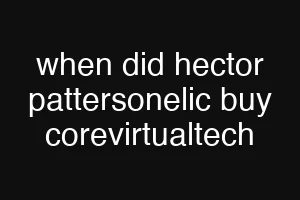 when did hector pattersonelic buy corevirtualtech